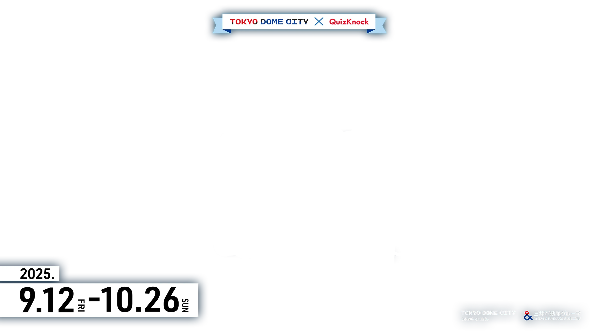 TOKYO DOME CITY × Quizknock 2025年9月12日(金)〜10月26日(日) TOKYO DOME CITY 心が動く、心に残る。三井不動産グループ
